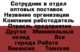 Сотрудник в отдел оптовых поставок › Название организации ­ Компания-работодатель › Отрасль предприятия ­ Другое › Минимальный оклад ­ 22 000 - Все города Работа » Вакансии   . Томская обл.,Томск г.